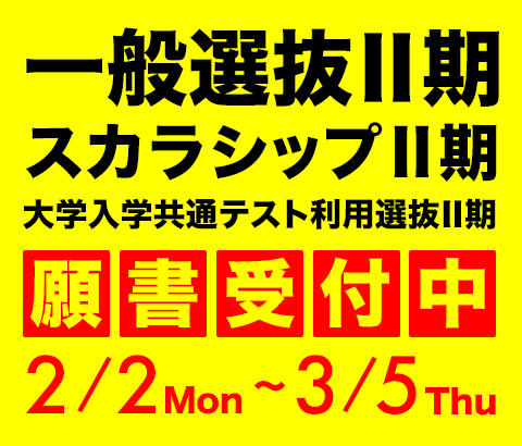 一般選抜Ⅱ期・スカラシップⅡ期・大学入学共通テスト利用選抜Ⅱ期 願書受付中